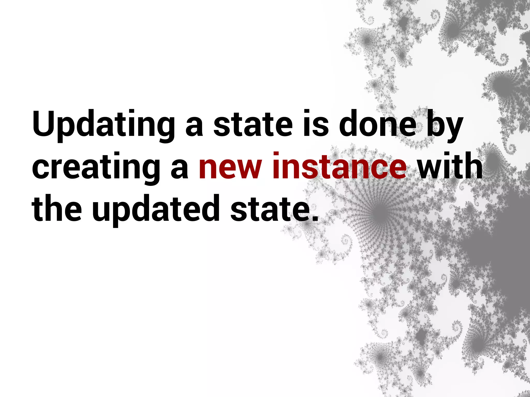 Updating a state is done by 
creating a new instance with 
the updated state. 
 