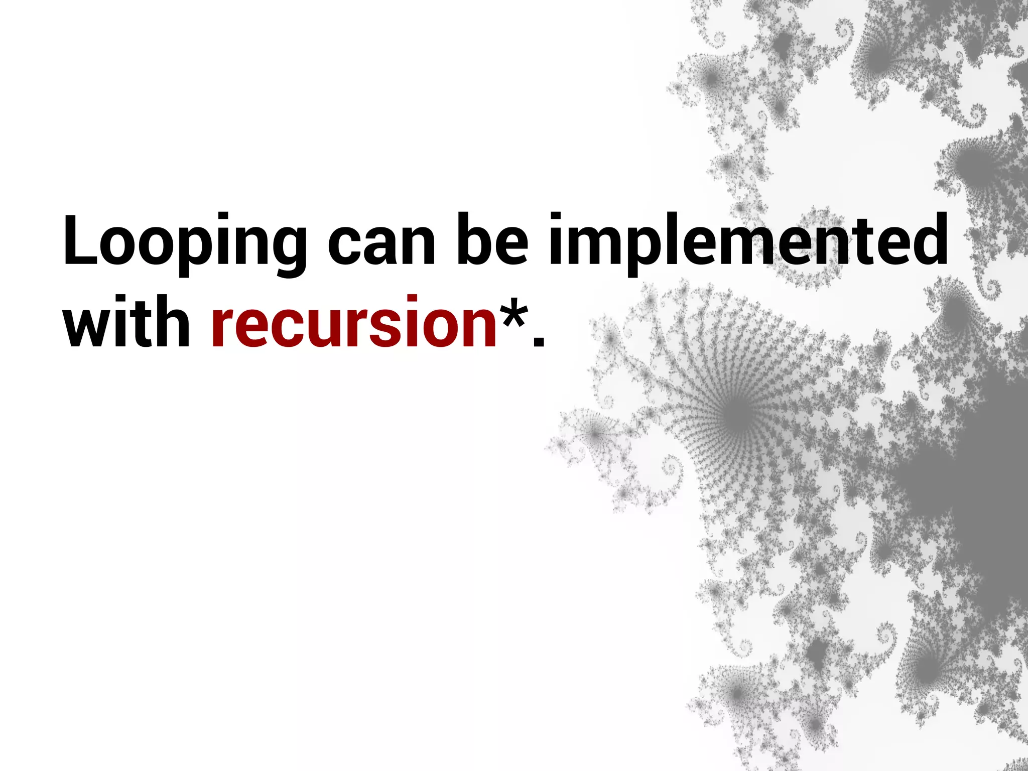 Looping can be implemented 
with recursion*. 
 
