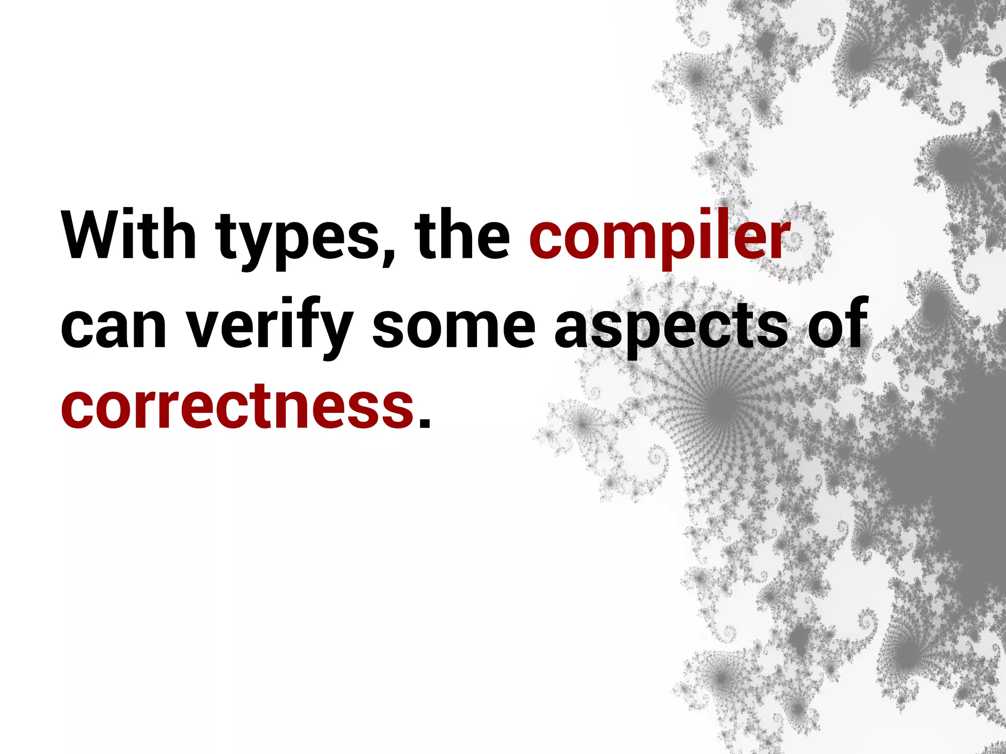 With types, the compiler 
can verify some aspects of 
correctness. 
 
