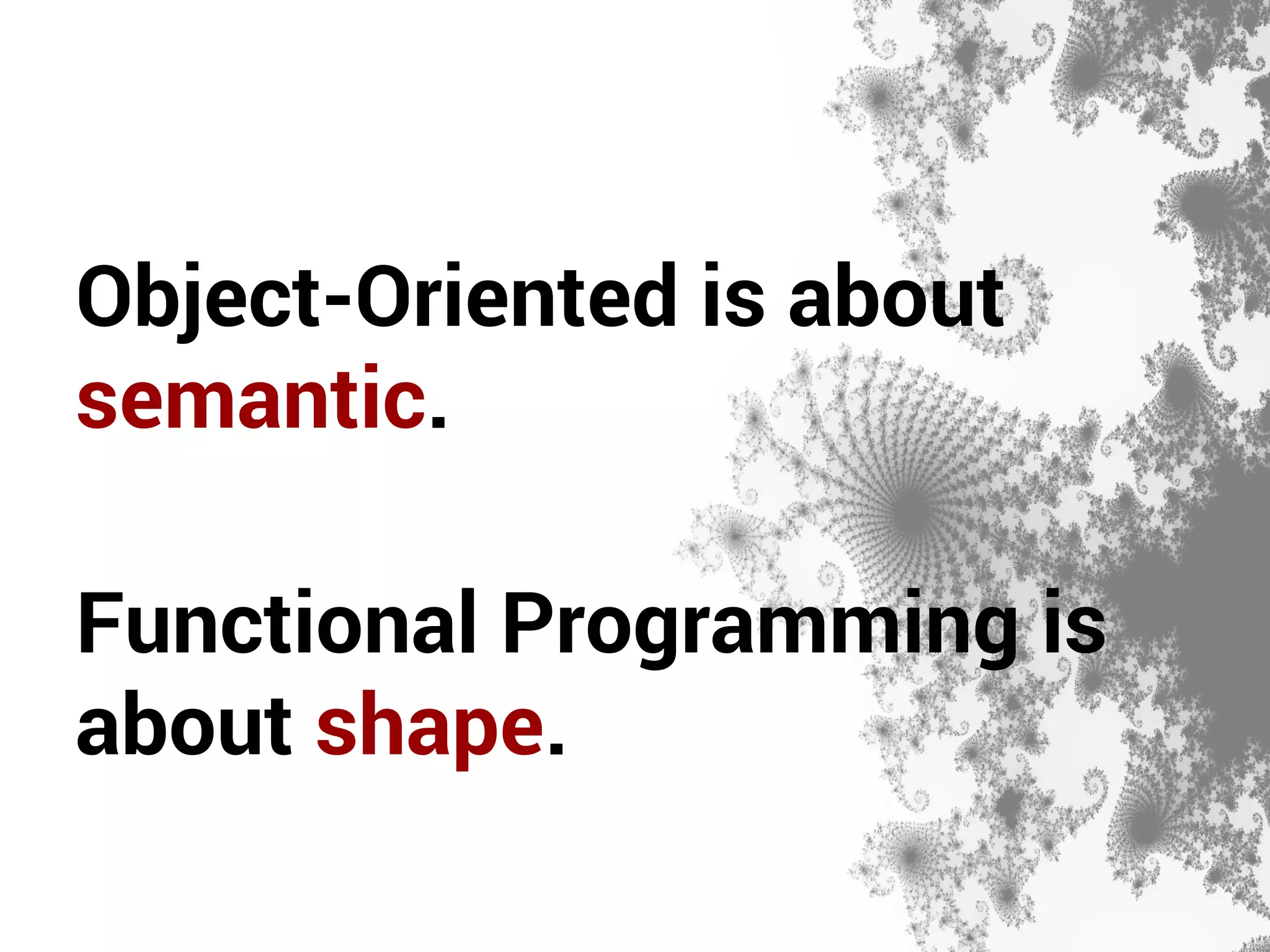 Object-Oriented is about 
semantic. 
Functional Programming is 
about shape. 
 
