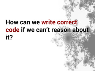 How can we write correct 
code if we can’t reason about 
it? 
 