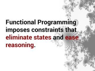Functional Programming 
imposes constraints that 
eliminate states and ease 
reasoning. 
 