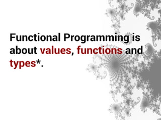 Functional Programming is 
about values, functions and 
types*. 
 