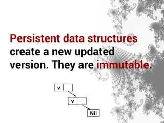 Persistent data structures 
create a new updated 
version. They are immutable. 
v 
v 
Nil 
 