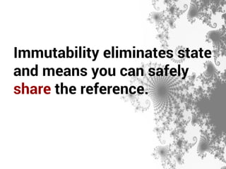 Immutability eliminates state 
and means you can safely 
share the reference. 
 