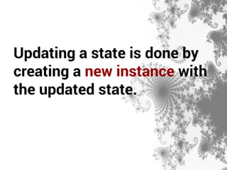 Updating a state is done by 
creating a new instance with 
the updated state. 
 
