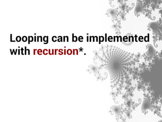 Looping can be implemented 
with recursion*. 
 