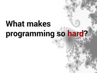 What makes 
programming so hard? 
 
