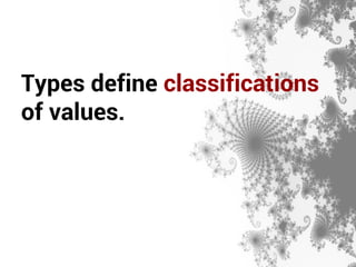 Types define classifications 
of values. 
 