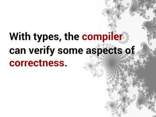 With types, the compiler 
can verify some aspects of 
correctness. 
 