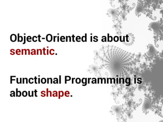 Object-Oriented is about 
semantic. 
Functional Programming is 
about shape. 
 
