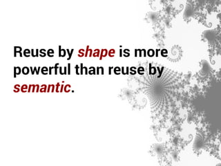 Reuse by shape is more 
powerful than reuse by 
semantic. 
 