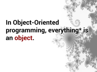 In Object-Oriented 
programming, everything* is 
an object. 
 