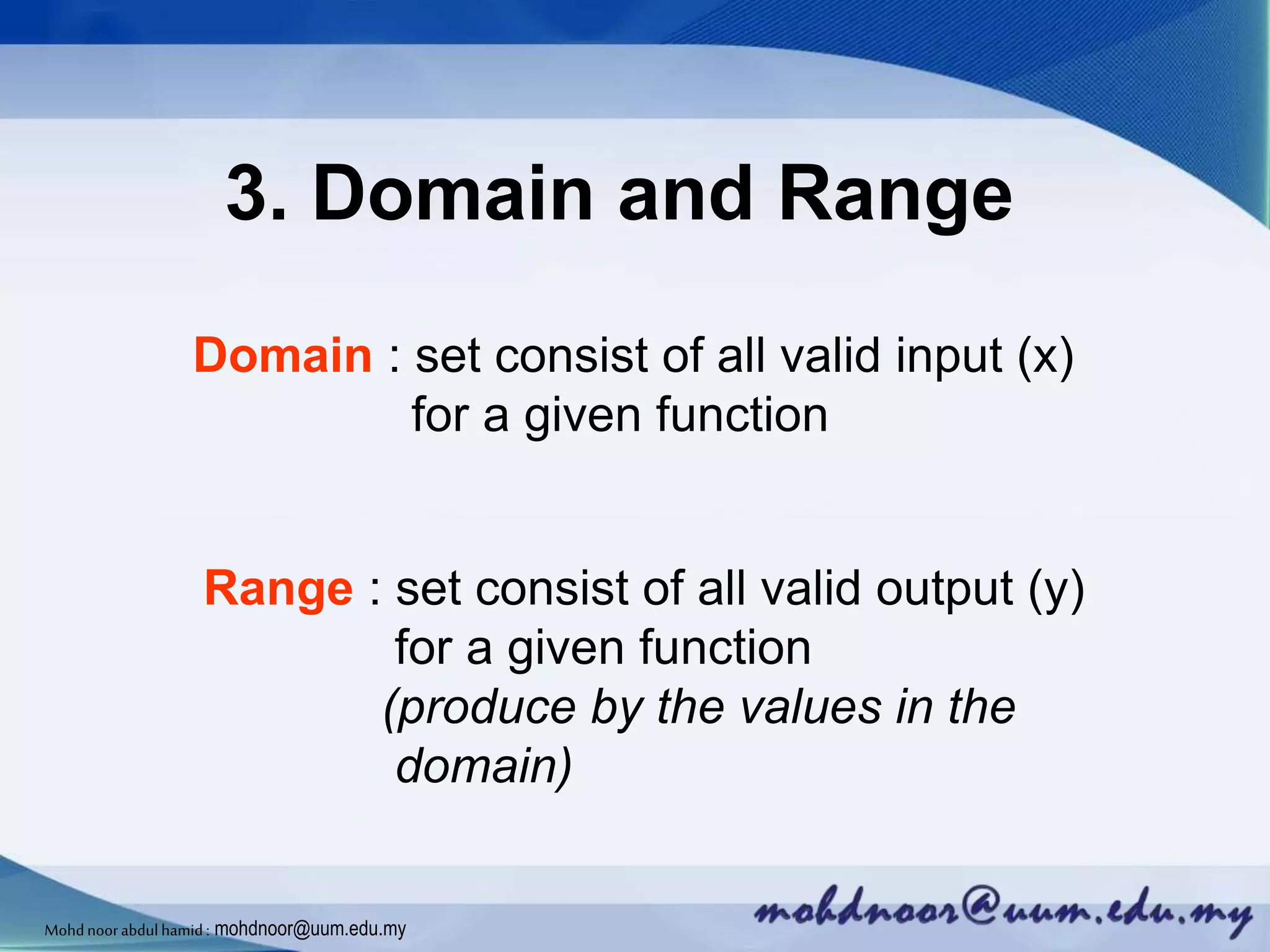 3. Domain and Range
Domain : set consist of all valid input (x)
for a given function
Range : set consist of all valid output (y)
for a given function
(produce by the values in the
domain)
Mohdnoorabdulhamid : mohdnoor@uum.edu.my
 