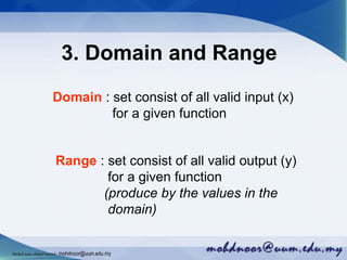 3. Domain and Range
Domain : set consist of all valid input (x)
for a given function
Range : set consist of all valid output (y)
for a given function
(produce by the values in the
domain)
Mohdnoorabdulhamid : mohdnoor@uum.edu.my
 
