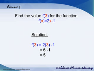 Exercise 1:
Find the value f(3) for the function
f(x)=2x-1
Solution:
f(3) = 2(3) -1
= 6 -1
= 5
Mohdnoorabdulhamid : mohdnoor@uum.edu.my
 