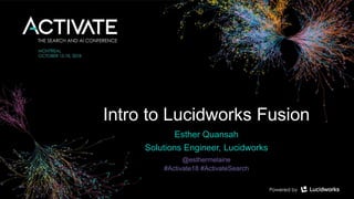 Intro to Lucidworks Fusion
Esther Quansah
Solutions Engineer, Lucidworks
@esthermelaine
#Activate18 #ActivateSearch
 