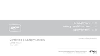 Consulting & Advisory Services
Saeed Hassan
June 1, 2015
Grow Advisors :: ::
www.growadvisors.com :: ::
@growadvisors :: ::
Copyrights © Grow Advisors 2015
The leading global pioneer of digital investment
market solutions for private securities.
 