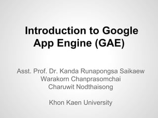 Introduction to Google
App Engine (GAE)
Asst. Prof. Dr. Kanda Runapongsa Saikaew
Warakorn Chanprasomchai
Charuwit Nodthaisong
Khon Kaen University

 