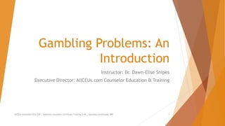 Gambling Problems: An
Introduction
Instructor: Dr. Dawn-Elise Snipes
Executive Director: AllCEUs.com Counselor Education & Training
AllCEUs Unlimited CEUs $59 | Addiction Counselor Certificate Training $149 | Specialty Certificates $89 1
 