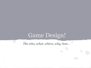Game Design!
The who, what, where, why, how .
 