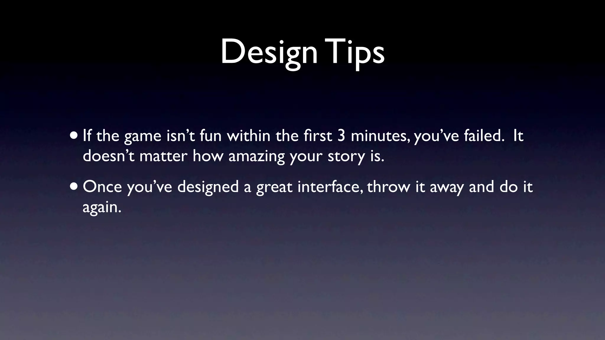 Design Tips

• If the game isn’t fun within the ﬁrst 3 minutes, you’ve failed. It
  doesn’t matter how amazing your story is.
• Once you’ve designed a great interface, throw it away and do it
  again.
 