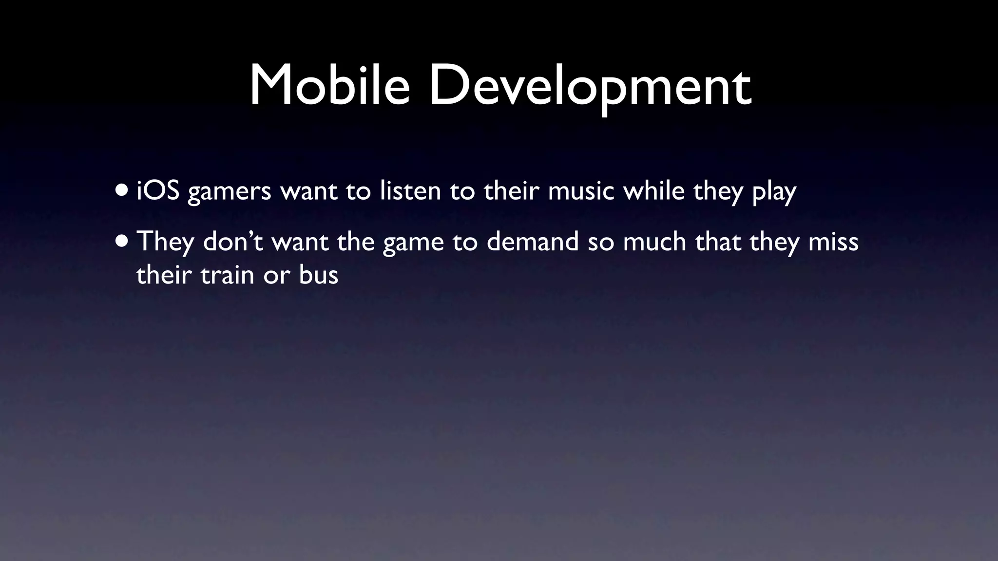 Mobile Development
• iOS gamers want to listen to their music while they play
• They don’t want the game to demand so much that they miss
 their train or bus
 