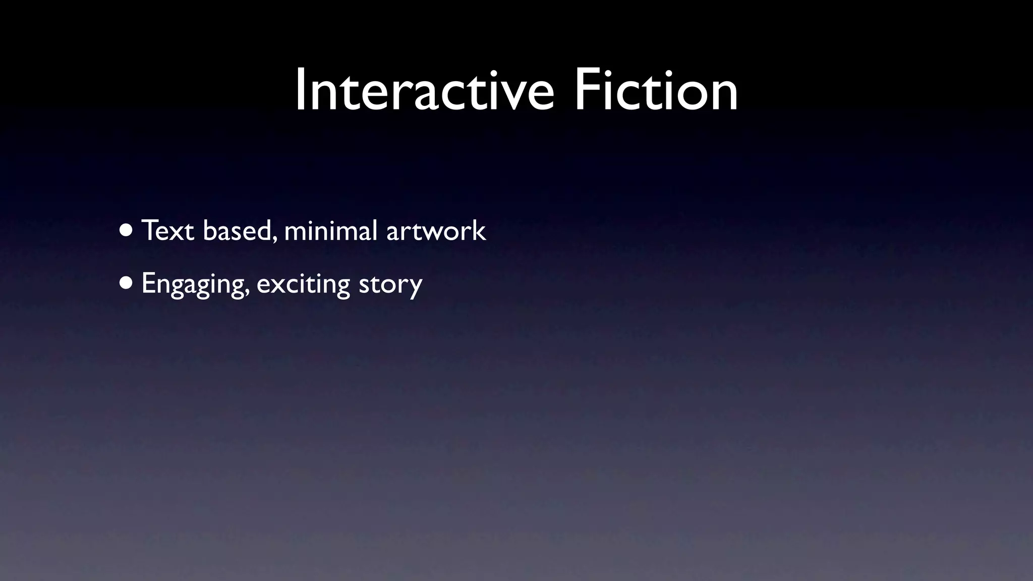 Interactive Fiction

• Text based, minimal artwork
• Engaging, exciting story
 