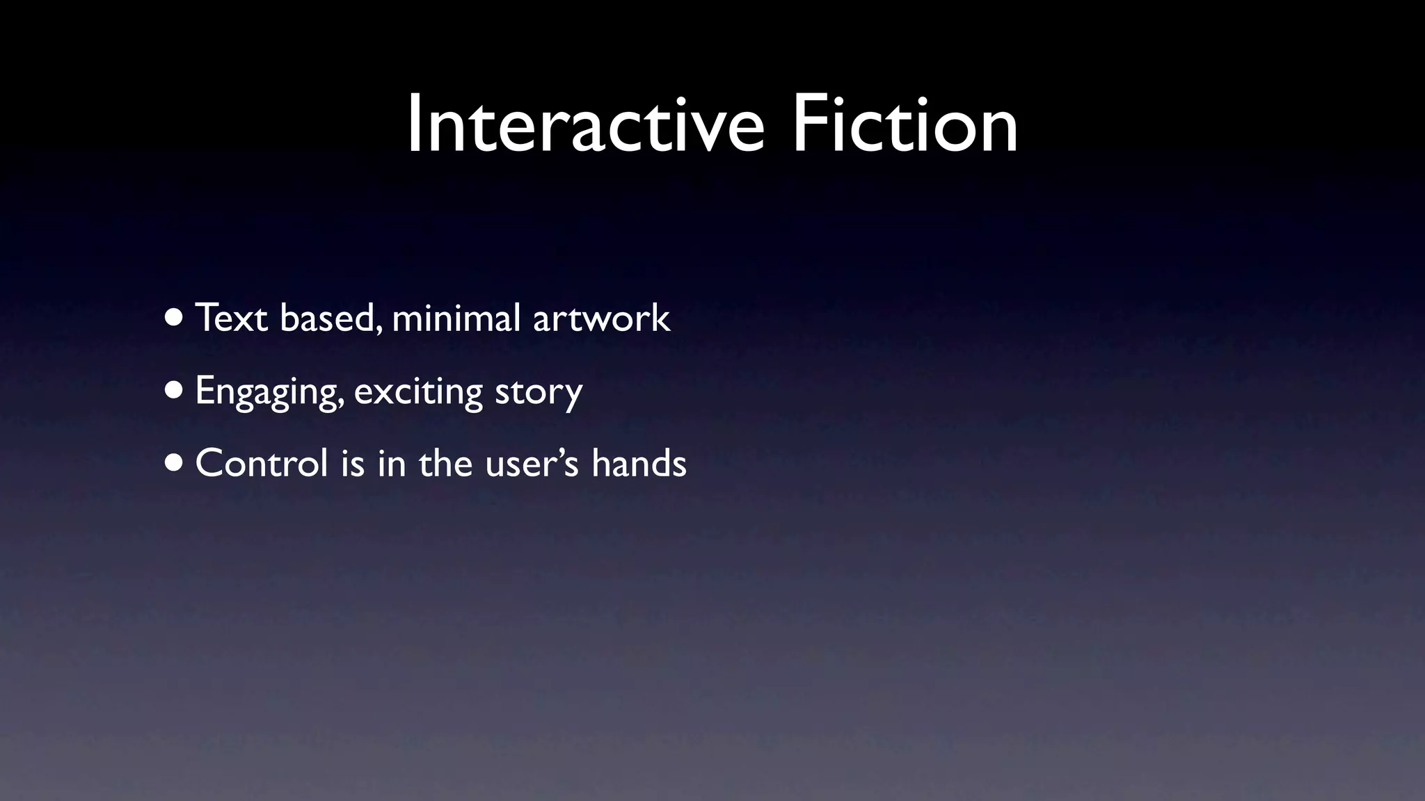 Interactive Fiction

• Text based, minimal artwork
• Engaging, exciting story
• Control is in the user’s hands
 