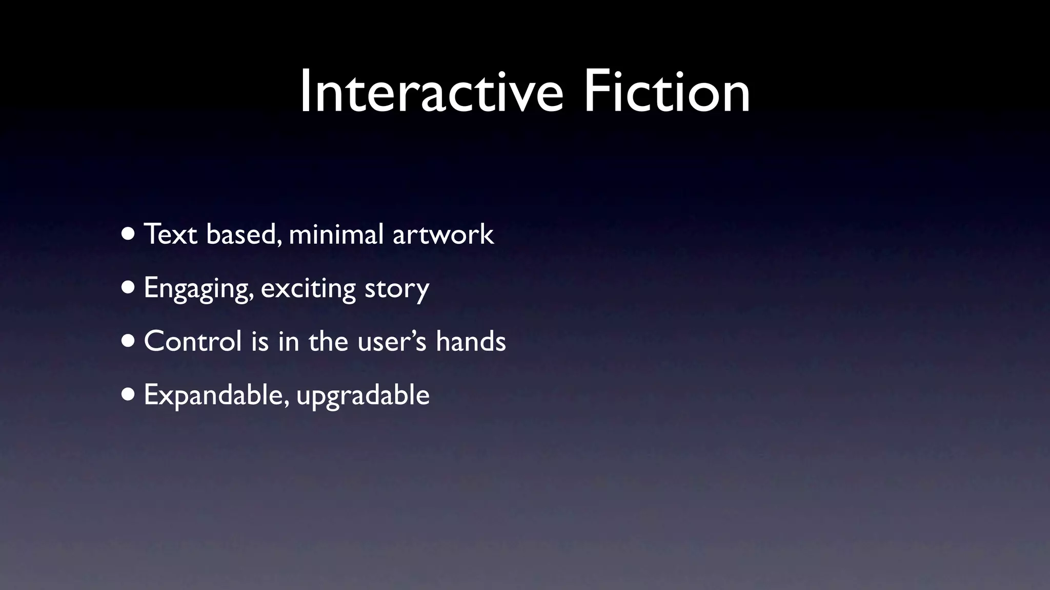 Interactive Fiction

• Text based, minimal artwork
• Engaging, exciting story
• Control is in the user’s hands
• Expandable, upgradable
 