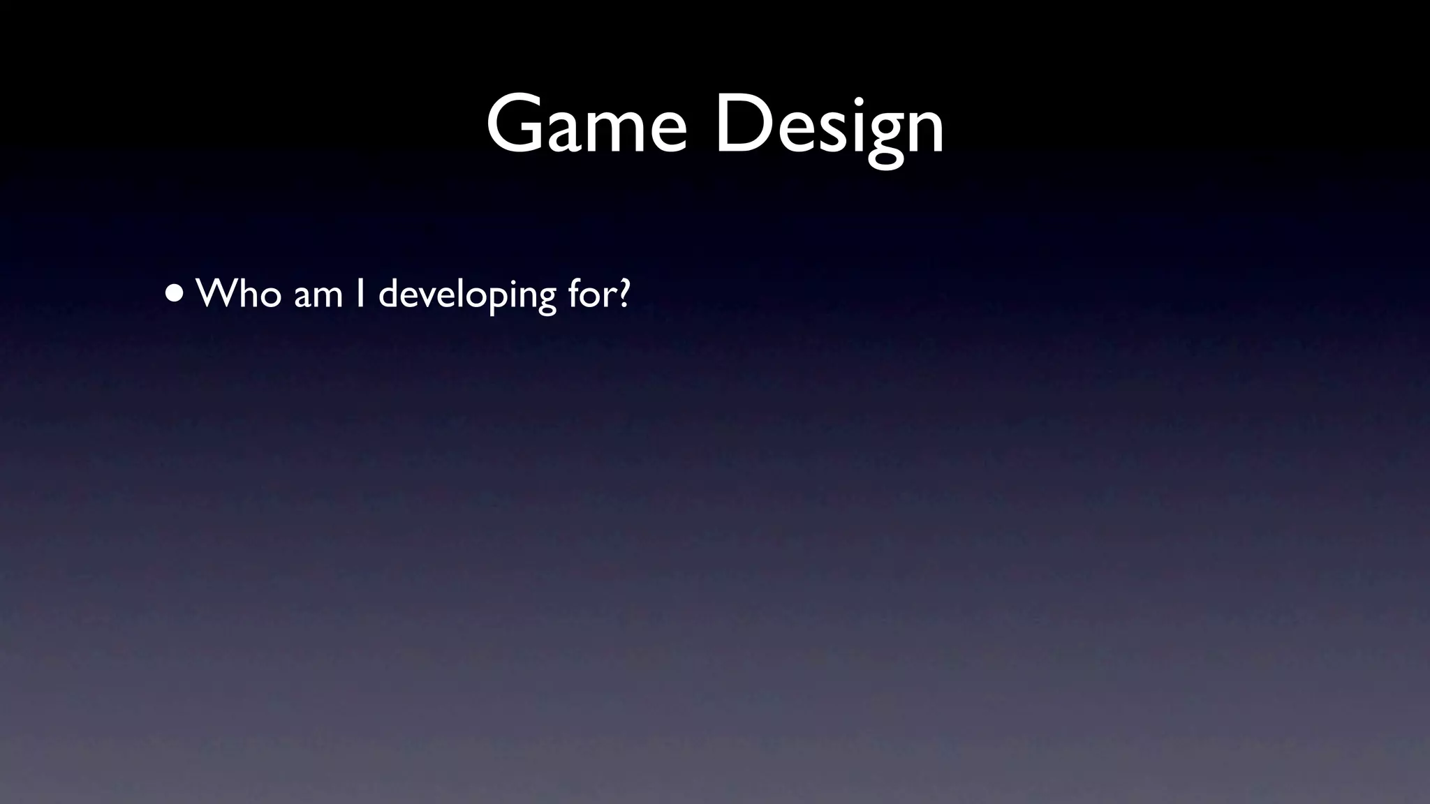 Game Design
• Who am I developing for?
 