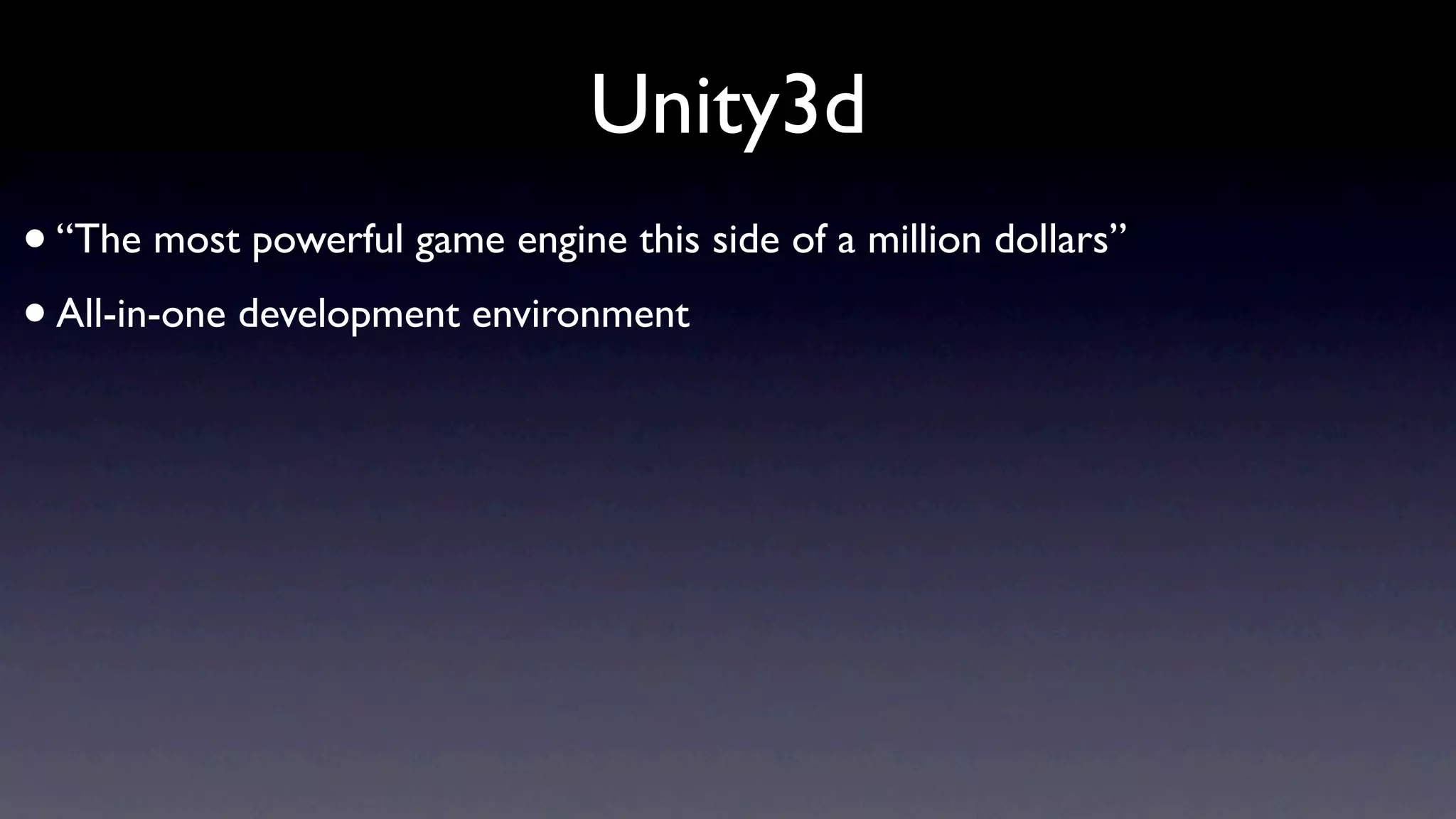 Unity3d
• “The most powerful game engine this side of a million dollars”
• All-in-one development environment
 