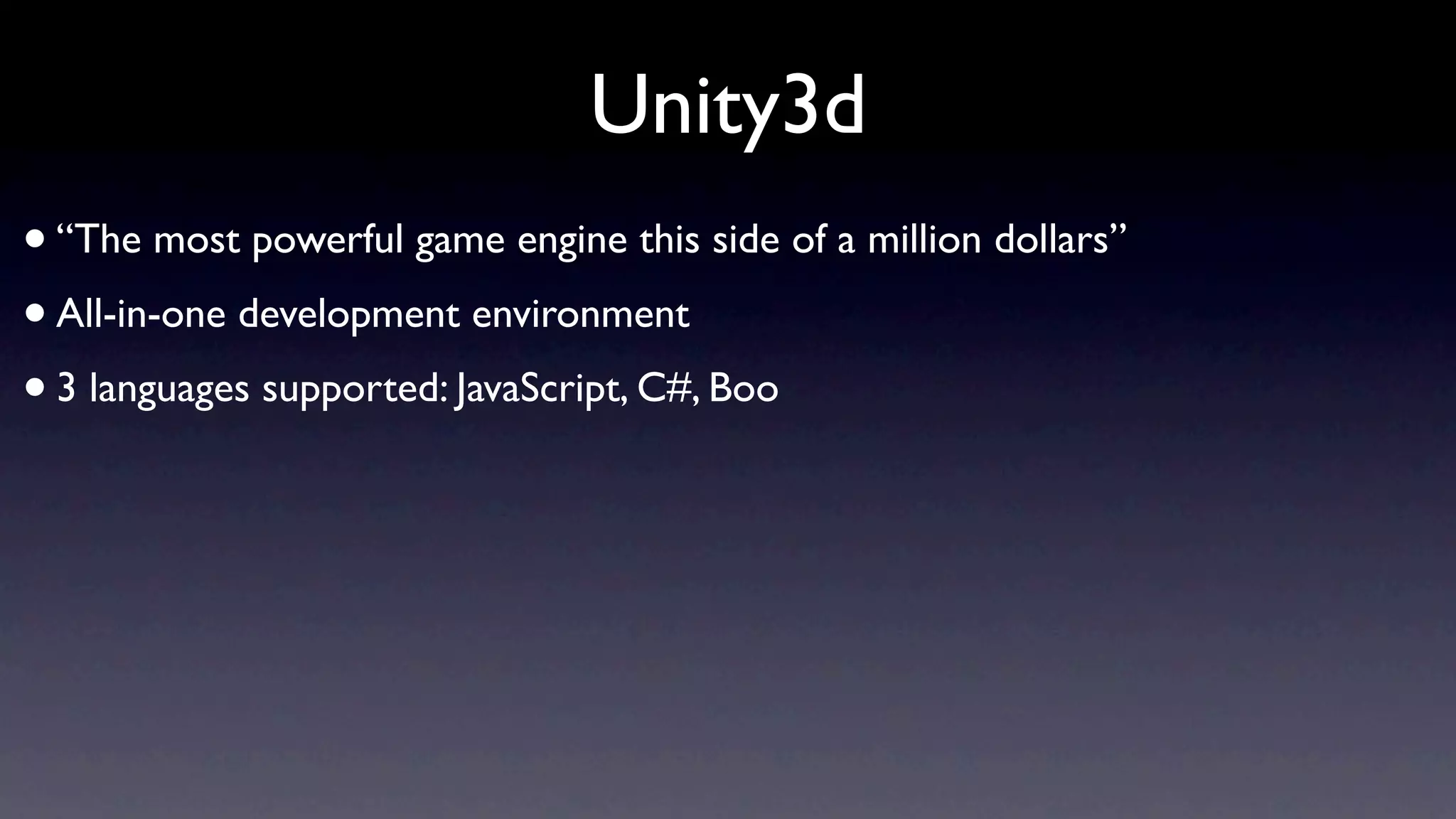 Unity3d
• “The most powerful game engine this side of a million dollars”
• All-in-one development environment
• 3 languages supported: JavaScript, C#, Boo
 