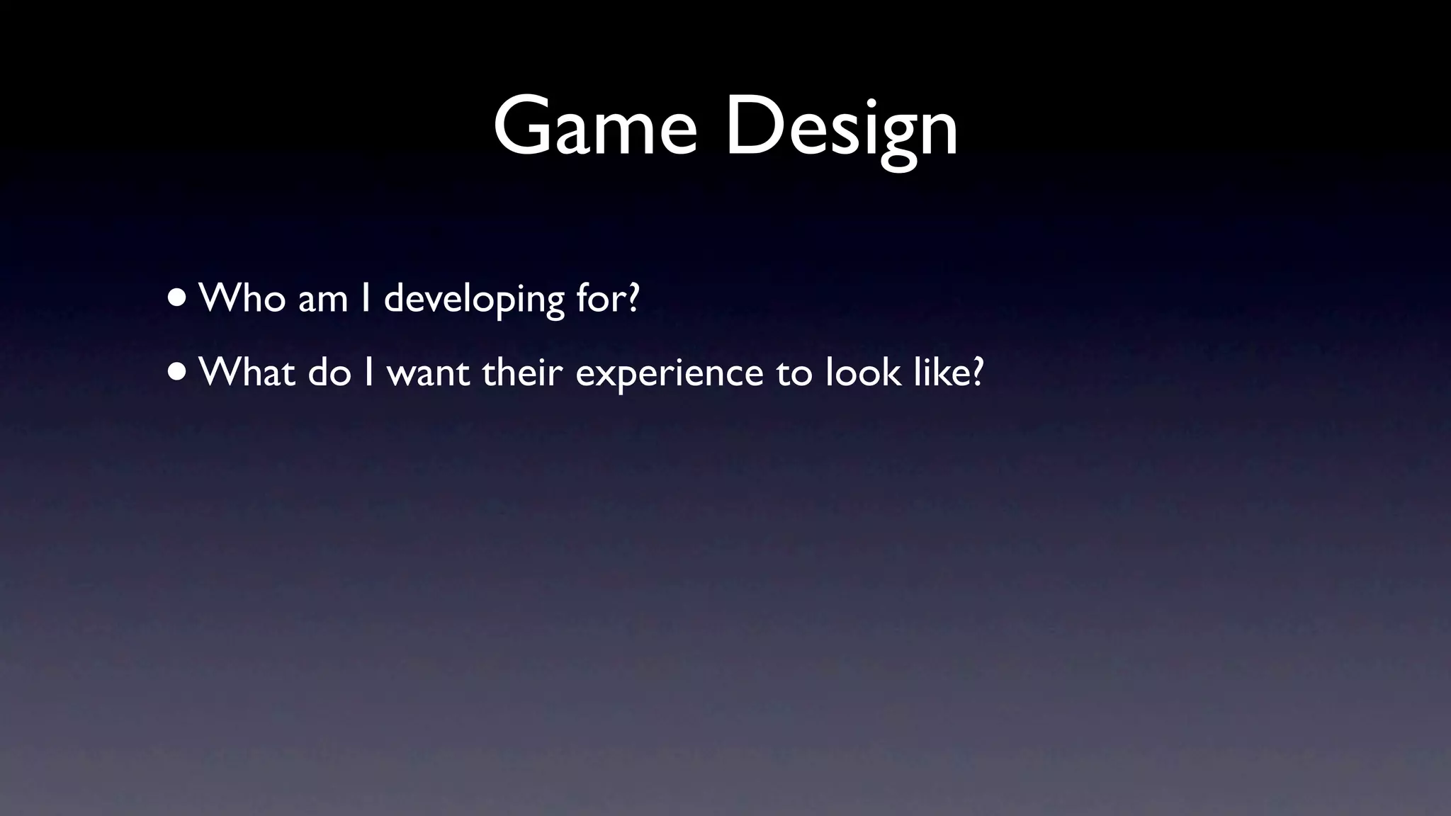 Game Design
• Who am I developing for?
• What do I want their experience to look like?
 