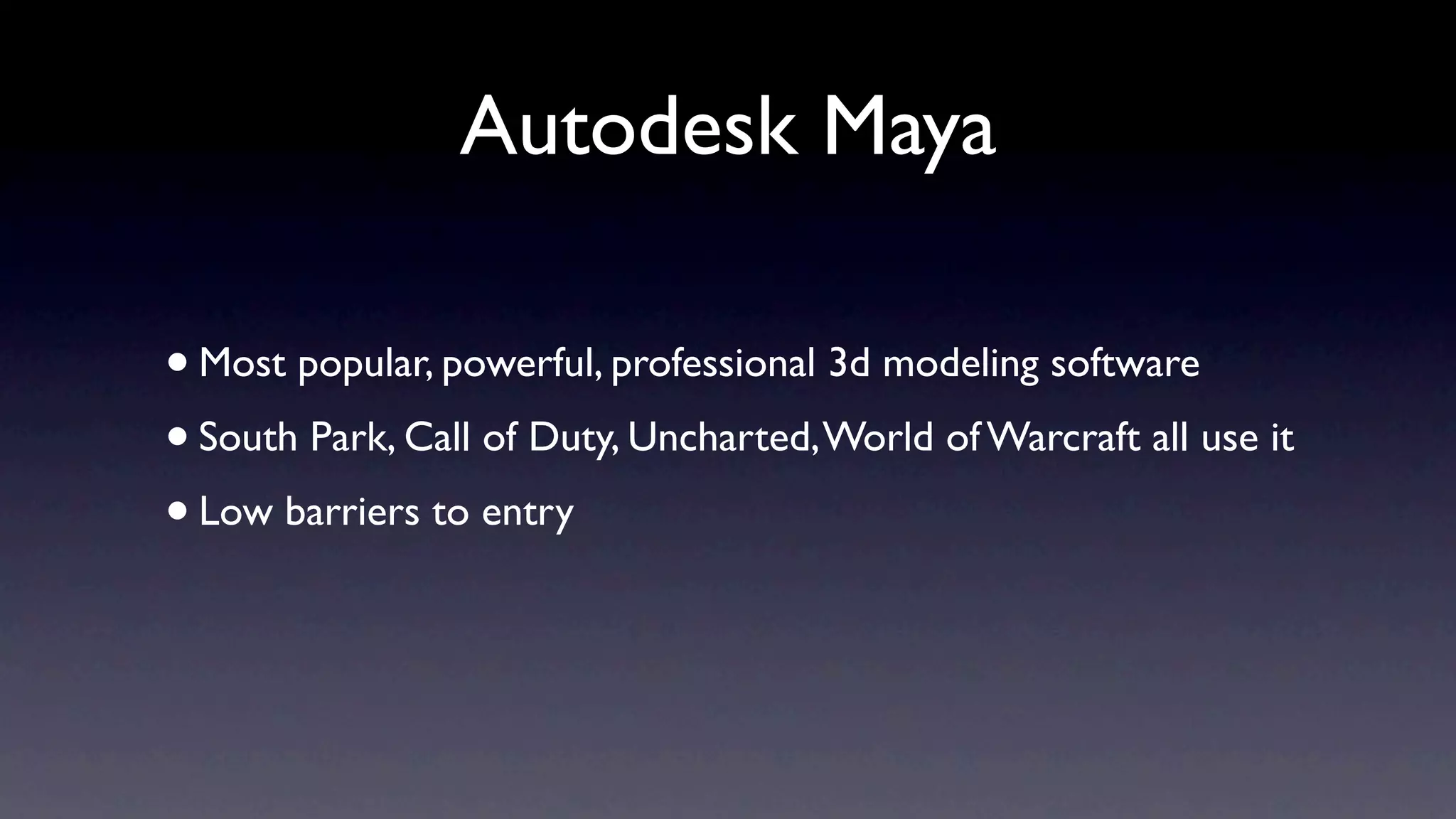 Autodesk Maya

• Most popular, powerful, professional 3d modeling software
• South Park, Call of Duty, Uncharted, World of Warcraft all use it
• Low barriers to entry
 