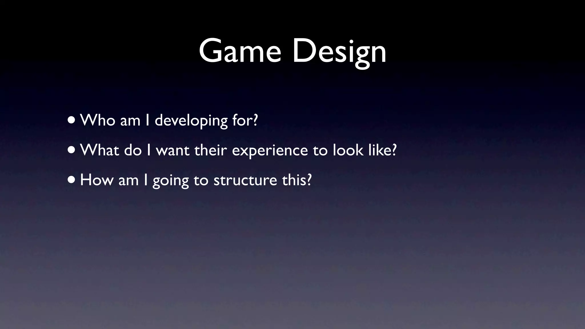 Game Design
• Who am I developing for?
• What do I want their experience to look like?
• How am I going to structure this?
 