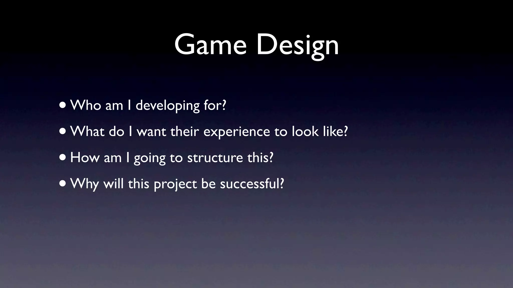 Game Design
• Who am I developing for?
• What do I want their experience to look like?
• How am I going to structure this?
• Why will this project be successful?
 