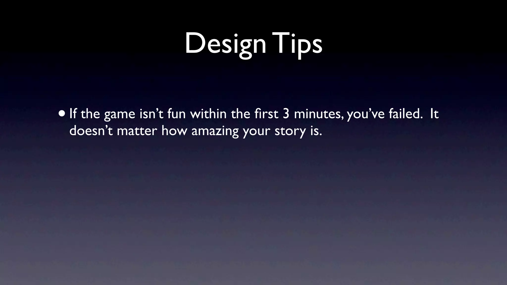 Design Tips

• If the game isn’t fun within the ﬁrst 3 minutes, you’ve failed. It
  doesn’t matter how amazing your story is.
 