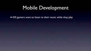 Mobile Development
• iOS gamers want to listen to their music while they play
 