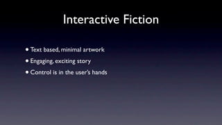 Interactive Fiction

• Text based, minimal artwork
• Engaging, exciting story
• Control is in the user’s hands
 