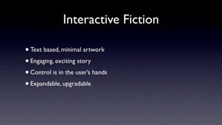 Interactive Fiction

• Text based, minimal artwork
• Engaging, exciting story
• Control is in the user’s hands
• Expandable, upgradable
 