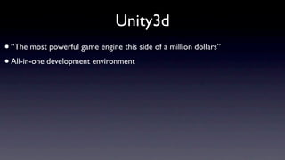 Unity3d
• “The most powerful game engine this side of a million dollars”
• All-in-one development environment
 