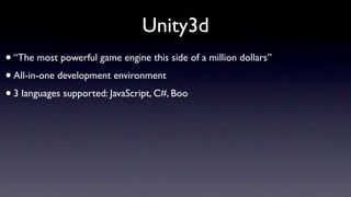 Unity3d
• “The most powerful game engine this side of a million dollars”
• All-in-one development environment
• 3 languages supported: JavaScript, C#, Boo
 