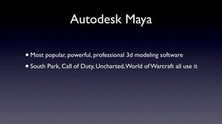 Autodesk Maya

• Most popular, powerful, professional 3d modeling software
• South Park, Call of Duty, Uncharted, World of Warcraft all use it
 
