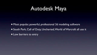 Autodesk Maya

• Most popular, powerful, professional 3d modeling software
• South Park, Call of Duty, Uncharted, World of Warcraft all use it
• Low barriers to entry
 