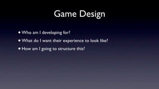 Game Design
• Who am I developing for?
• What do I want their experience to look like?
• How am I going to structure this?
 