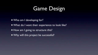 Game Design
• Who am I developing for?
• What do I want their experience to look like?
• How am I going to structure this?
• Why will this project be successful?
 