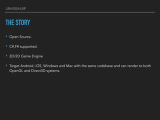 URHOSHARP
THE STORY
‣ Open Source.
‣ C#,F# supported.
‣ 3D/2D Game Engine
‣ Target Android, iOS, Windows and Mac with the ...