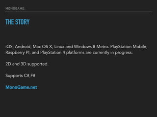MONOGAME
THE STORY
iOS, Android, Mac OS X, Linux and Windows 8 Metro. PlayStation Mobile,
Raspberry PI, and PlayStation 4 ...