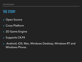 COCOSSHARP
THE STORY
▸ Open Source
▸ Cross Platform
▸ 2D Game Engine
▸ Supports C#,F#
▸ Android, iOS, Mac, Windows Desktop...
